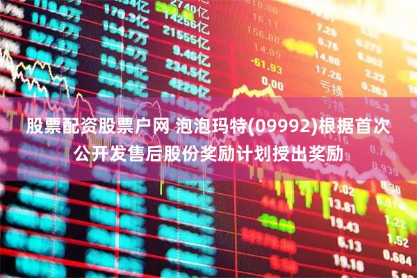 股票配资股票户网 泡泡玛特(09992)根据首次公开发售后股份奖励计划授出奖励