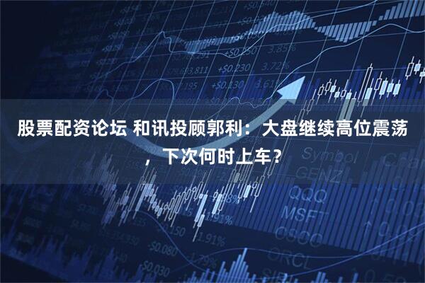 股票配资论坛 和讯投顾郭利：大盘继续高位震荡，下次何时上车？