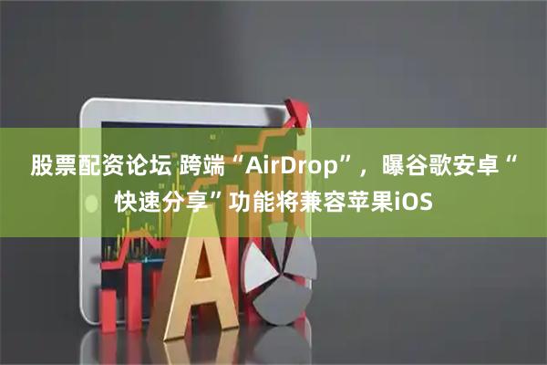 股票配资论坛 跨端“AirDrop”，曝谷歌安卓“快速分享”功能将兼容苹果iOS
