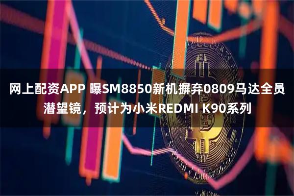 网上配资APP 曝SM8850新机摒弃0809马达全员潜望镜，预计为小米REDMI K90系列