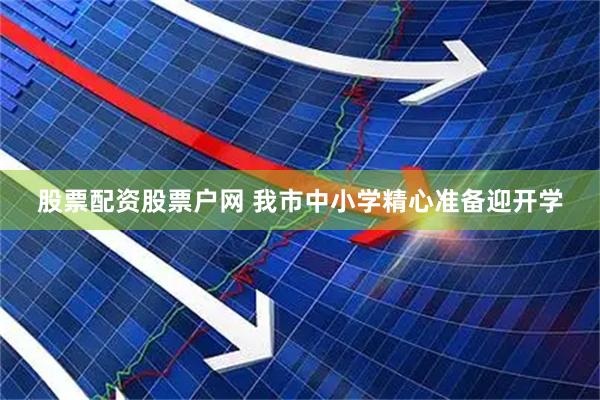 股票配资股票户网 我市中小学精心准备迎开学