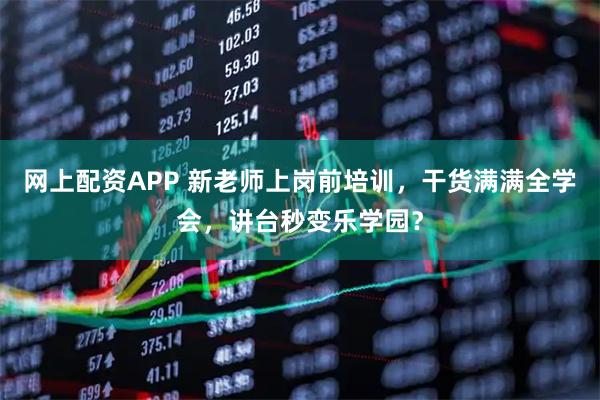 网上配资APP 新老师上岗前培训，干货满满全学会，讲台秒变乐学园？