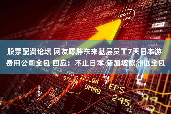 股票配资论坛 网友曝胖东来基层员工7天日本游 费用公司全包 回应：不止日本 新加坡欧洲也全包