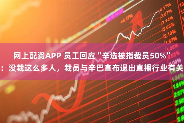 网上配资APP 员工回应“辛选被指裁员50%”：没裁这么多人，裁员与辛巴宣布退出直播行业有关