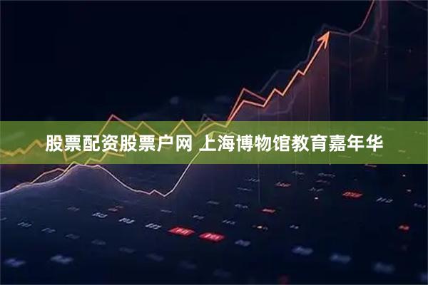 股票配资股票户网 上海博物馆教育嘉年华
