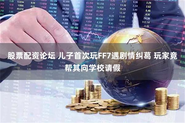 股票配资论坛 儿子首次玩FF7遇剧情纠葛 玩家竟帮其向学校请假