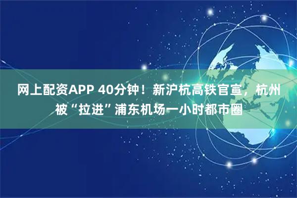 网上配资APP 40分钟！新沪杭高铁官宣，杭州被“拉进”浦东机场一小时都市圈