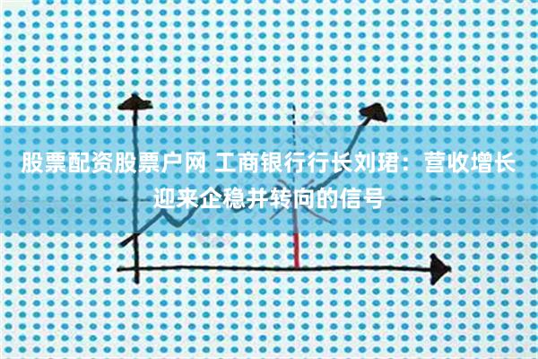 股票配资股票户网 工商银行行长刘珺：营收增长迎来企稳并转向的信号