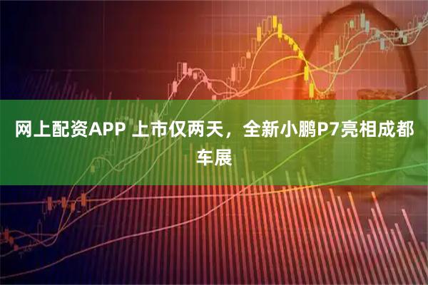 网上配资APP 上市仅两天，全新小鹏P7亮相成都车展