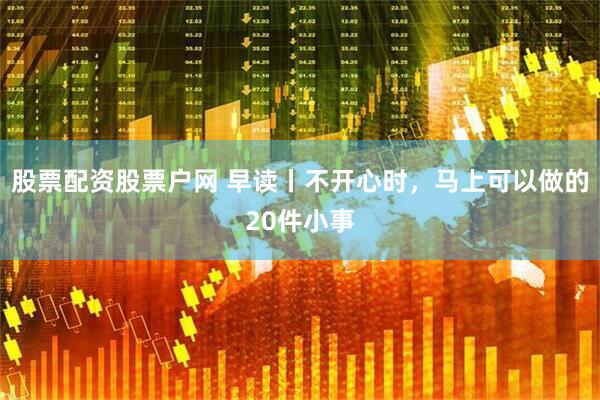 股票配资股票户网 早读丨不开心时，马上可以做的20件小事
