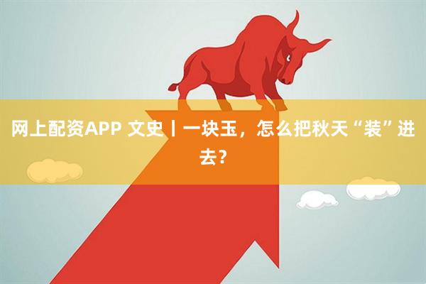 网上配资APP 文史丨一块玉，怎么把秋天“装”进去？