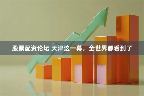 股票配资论坛 天津这一幕，全世界都看到了