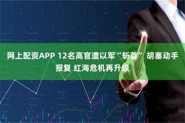 网上配资APP 12名高官遭以军“斩首” 胡塞动手报复 红海危机再升级