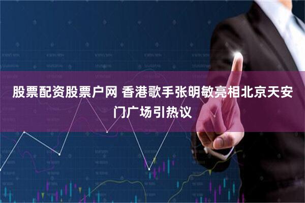 股票配资股票户网 香港歌手张明敏亮相北京天安门广场引热议