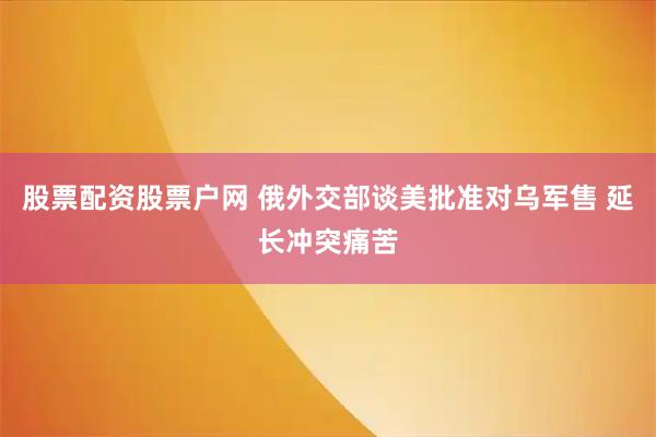 股票配资股票户网 俄外交部谈美批准对乌军售 延长冲突痛苦