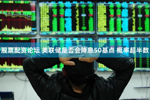 股票配资论坛 美联储是否会降息50基点 概率超半数