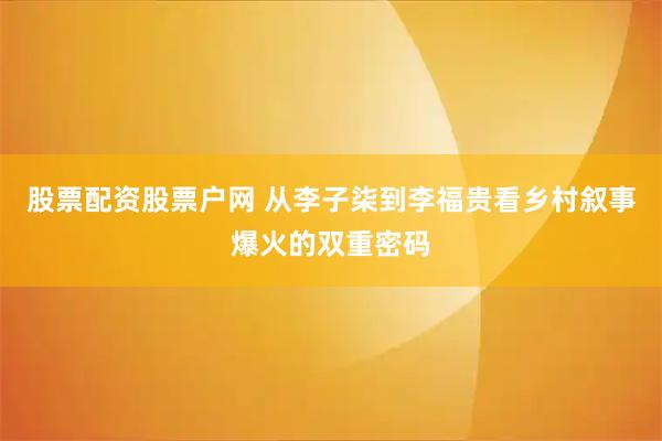 股票配资股票户网 从李子柒到李福贵看乡村叙事爆火的双重密码