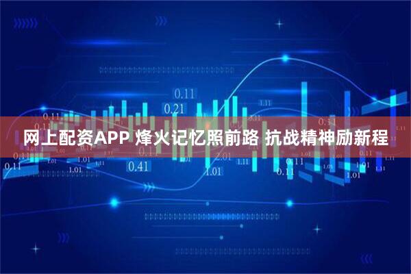 网上配资APP 烽火记忆照前路&#32;抗战精神励新程