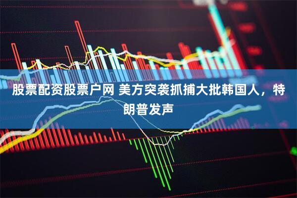股票配资股票户网 美方突袭抓捕大批韩国人，特朗普发声