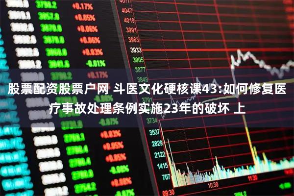 股票配资股票户网 斗医文化硬核课43:如何修复医疗事故处理条例实施23年的破坏 上