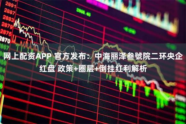 网上配资APP 官方发布：中海丽泽叁號院二环央企红盘 政策+圈层+倒挂红利解析