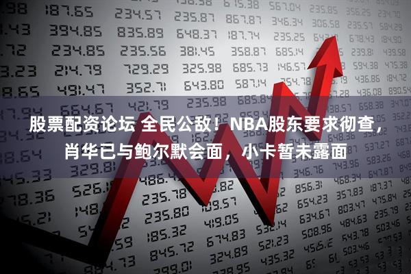 股票配资论坛 全民公敌！NBA股东要求彻查，肖华已与鲍尔默会面，小卡暂未露面
