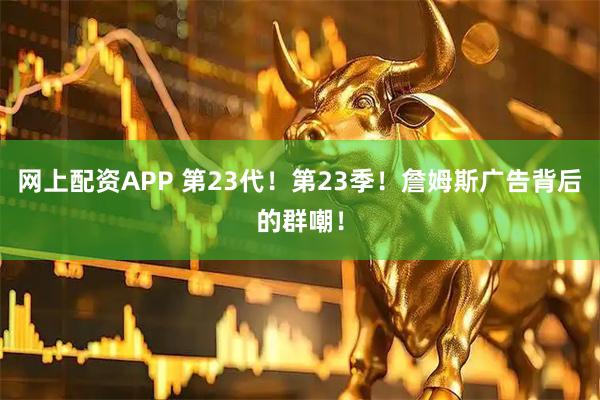 网上配资APP 第23代！第23季！詹姆斯广告背后的群嘲！