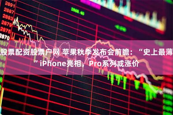 股票配资股票户网 苹果秋季发布会前瞻：“史上最薄”iPhone亮相，Pro系列或涨价