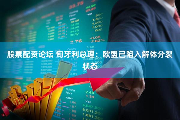 股票配资论坛 匈牙利总理：欧盟已陷入解体分裂状态