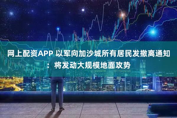 网上配资APP 以军向加沙城所有居民发撤离通知：将发动大规模地面攻势