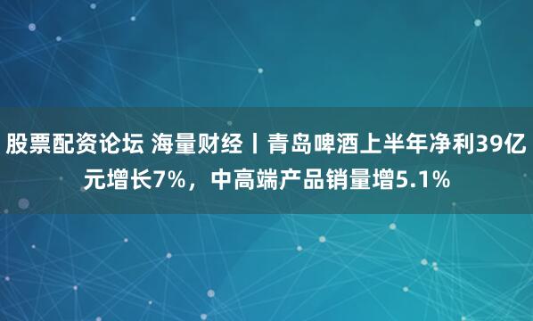 股票配资论坛 海量财经丨青岛啤酒上半年净利39亿元增长7%，中高端产品销量增5.1%