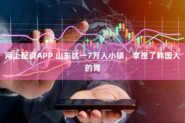 网上配资APP 山东这一7万人小镇，拿捏了韩国人的胃