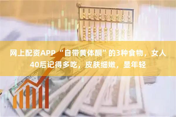 网上配资APP “自带黄体酮”的3种食物，女人40后记得多吃，皮肤细嫩，显年轻
