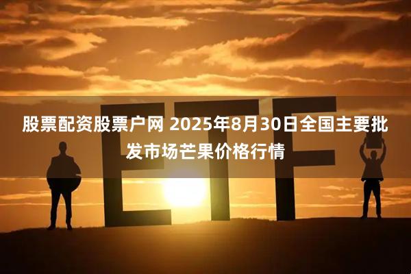 股票配资股票户网 2025年8月30日全国主要批发市场芒果价格行情