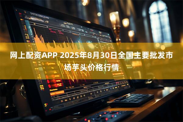 网上配资APP 2025年8月30日全国主要批发市场芋头价格行情