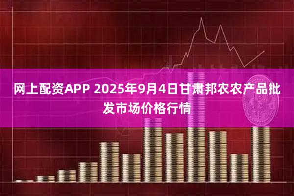 网上配资APP 2025年9月4日甘肃邦农农产品批发市场价格行情