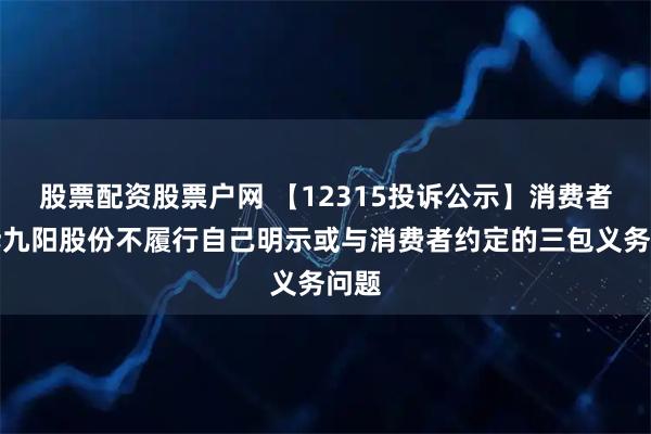 股票配资股票户网 【12315投诉公示】消费者投诉九阳股份不履行自己明示或与消费者约定的三包义务问题