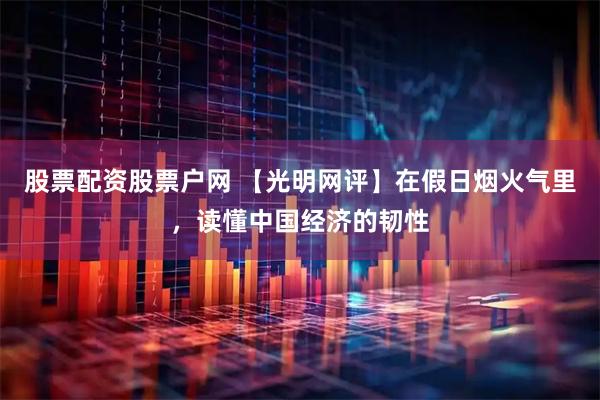 股票配资股票户网 【光明网评】在假日烟火气里，读懂中国经济的韧性