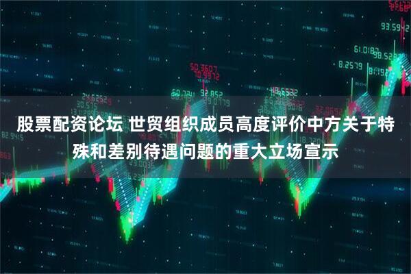 股票配资论坛 世贸组织成员高度评价中方关于特殊和差别待遇问题的重大立场宣示