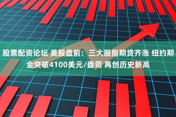 股票配资论坛 美股盘前：三大股指期货齐涨 纽约期金突破4100美元/盎司 再创历史新高