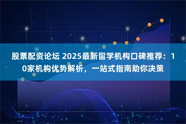 股票配资论坛 2025最新留学机构口碑推荐：10家机构优势解析，一站式指南助你决策