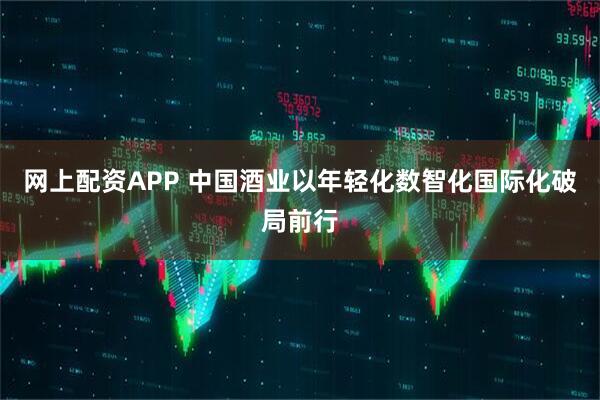 网上配资APP 中国酒业以年轻化数智化国际化破局前行