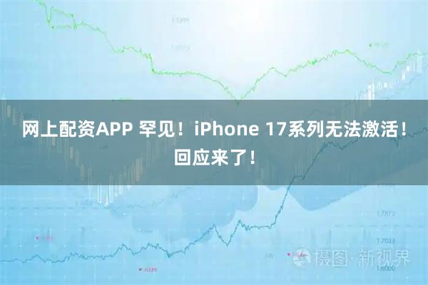 网上配资APP 罕见！iPhone 17系列无法激活！回应来了！
