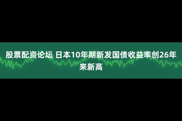 股票配资论坛 日本10年期新发国债收益率创26年来新高