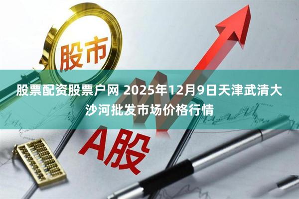 股票配资股票户网 2025年12月9日天津武清大沙河批发市场价格行情
