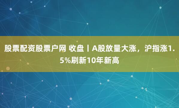 股票配资股票户网 收盘丨A股放量大涨,沪指涨1.5%刷新10年新高
