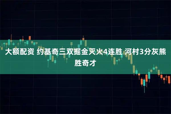 大额配资 约基奇三双掘金灭火4连胜 河村3分灰熊胜奇才