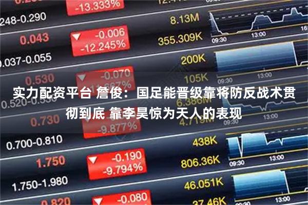 实力配资平台 詹俊：国足能晋级靠将防反战术贯彻到底 靠李昊惊为天人的表现