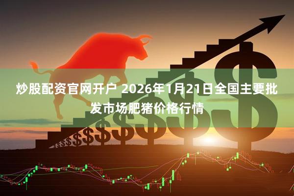 炒股配资官网开户 2026年1月21日全国主要批发市场肥猪价格行情