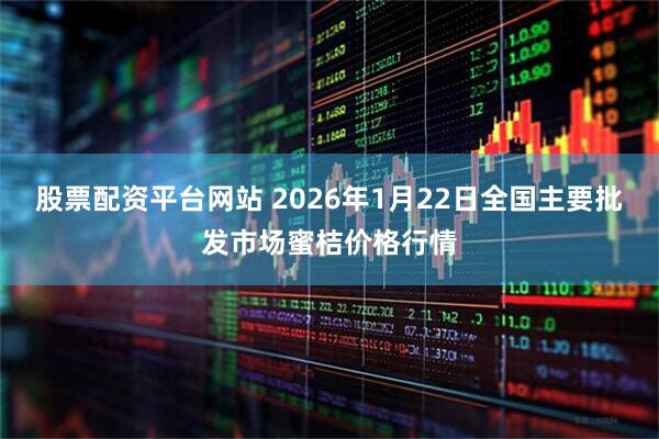 股票配资平台网站 2026年1月22日全国主要批发市场蜜桔价格行情